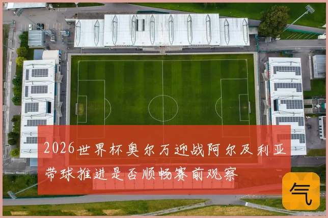 2026世界杯奥尔万迎战阿尔及利亚带球推进是否顺畅赛前观察