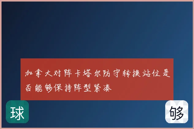 加拿大对阵卡塔尔防守转换站位是否能够保持阵型紧凑