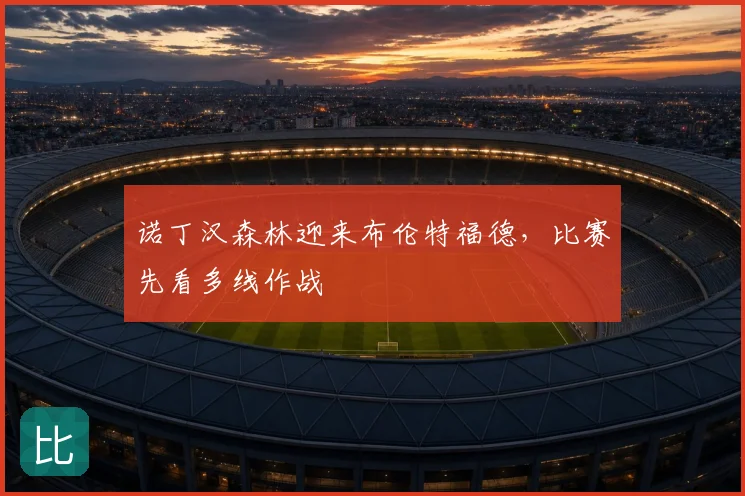 诺丁汉森林迎来布伦特福德,比赛先看多线作战