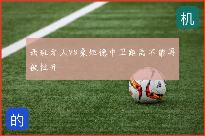 西班牙人vs桑坦德中卫距离不能再被拉开