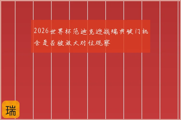 2026世界杯范迪克迎战瑞典破门机会是否被放大对位观察