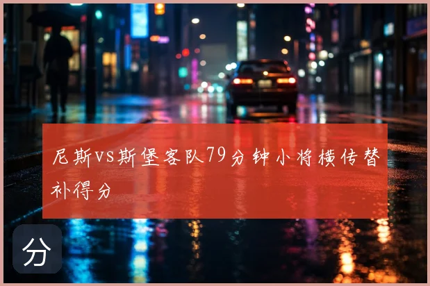 尼斯vs斯堡客队79分钟小将横传替补得分