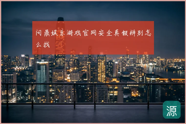 问鼎娱乐游戏官网安全真假辨别怎么找