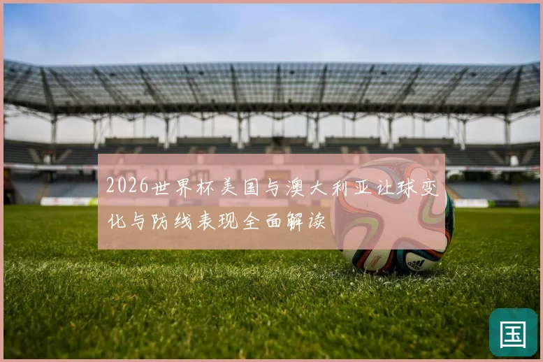 2026世界杯美国与澳大利亚让球变化与防线表现全面解读