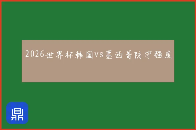 2026世界杯韩国vs墨西哥防守强度