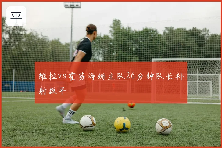 维拉vs霍芬海姆主队26分钟队长补射扳平