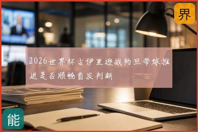 2026世界杯古伊里迎战约旦带球推进是否顺畅首发判断