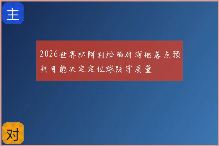 2026世界杯阿利松面对海地落点预判可能决定定位球防守质量