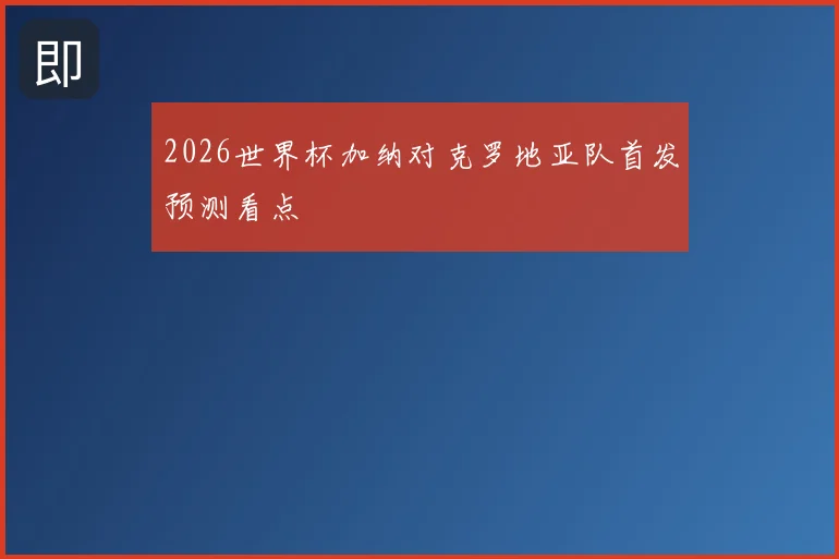 2026世界杯加纳对克罗地亚队首发预测看点