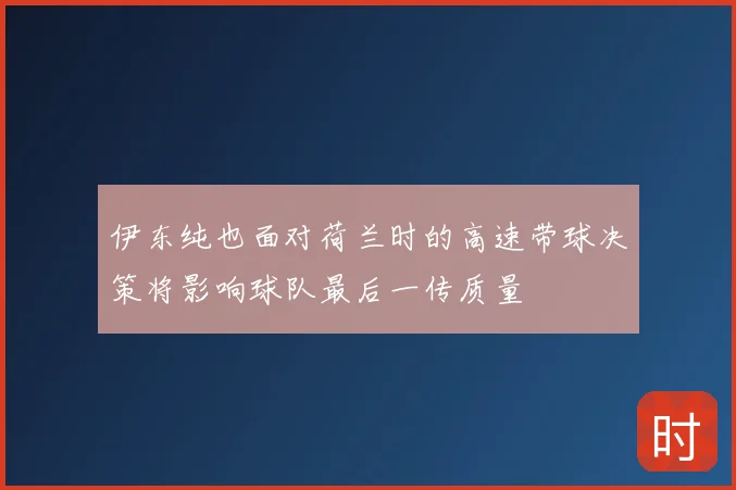 伊东纯也面对荷兰时的高速带球决策将影响球队最后一传质量